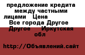 предложение кредита между частными лицами › Цена ­ 5 000 000 - Все города Другое » Другое   . Иркутская обл.